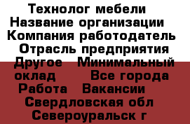 Технолог мебели › Название организации ­ Компания-работодатель › Отрасль предприятия ­ Другое › Минимальный оклад ­ 1 - Все города Работа » Вакансии   . Свердловская обл.,Североуральск г.